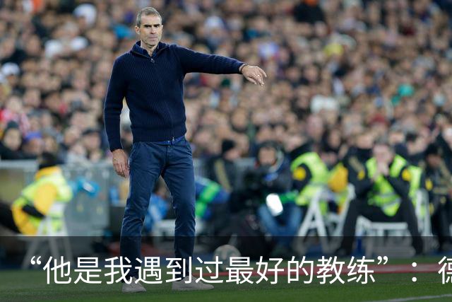 “他是我遇到过最好的教练”:德罗西赛前盛赞斯帕莱蒂
