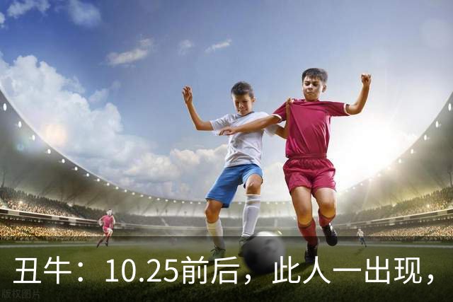 丑牛：10.25前后，此人一出现，你的前程恐将毁于一旦