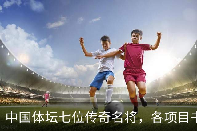 中国体坛七位传奇名将，各项目书写辉煌，姚明位列第一名