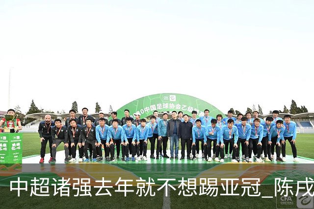 中超诸强去年就不想踢亚冠 陈戌源称不去后果严重