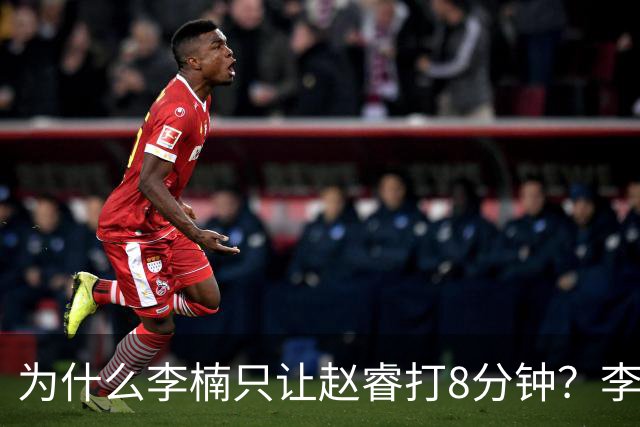 为什么李楠只让赵睿打8分钟？李楠毫不遮掩说出原因，原来如此