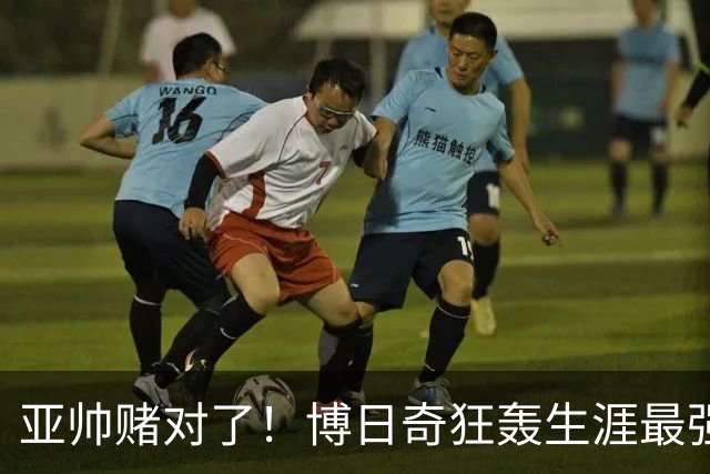 亚帅赌对了！博日奇狂轰生涯最强一战，阿祖布克离队倒计时？