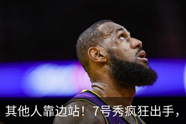 其他人靠边站！7号秀疯狂出手，比肩张伯伦！
