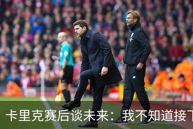 卡里克赛后谈未来：我不知道接下来会怎样