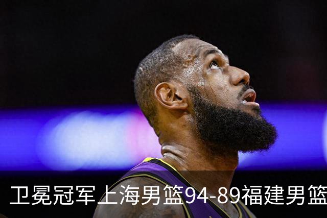 卫冕冠军上海男篮94-89福建男篮，最后19秒才分出胜负，古德温18投13中30分王哲林12分8篮板