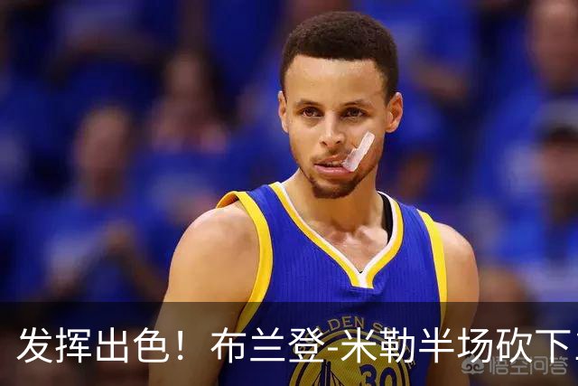 发挥出色!布兰登-米勒半场砍下18分1抢断1盖帽