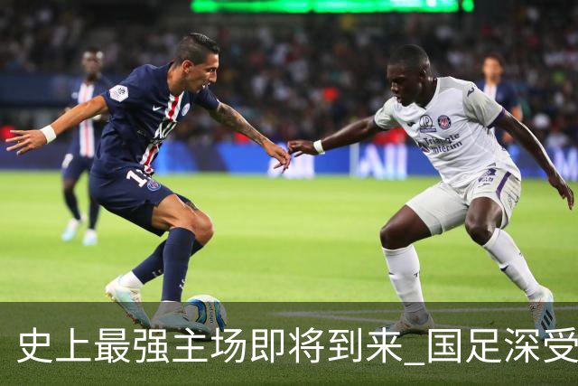 史上最强主场即将到来 国足深受鼓舞：一定要争气