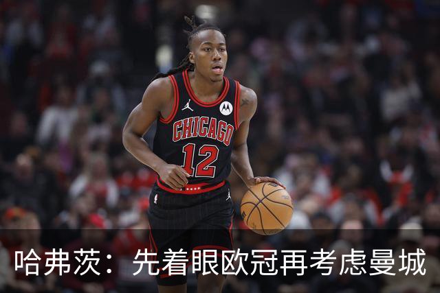 哈弗茨：先着眼欧冠再考虑曼城