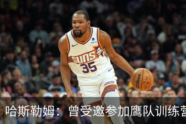 哈斯勒姆：曾受邀参加鹰队训练营，后获热火两年合同