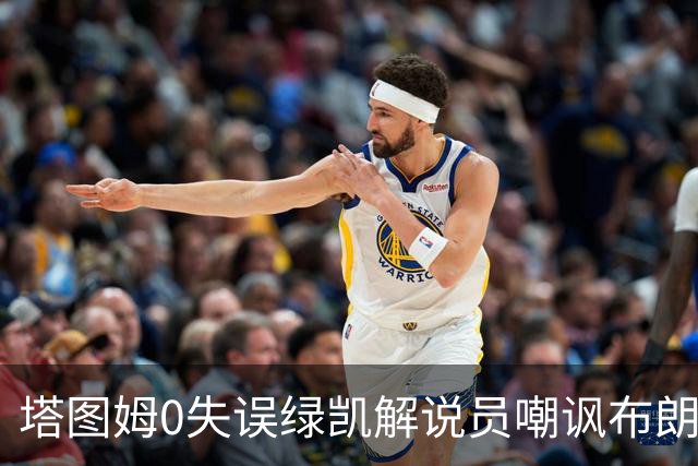 塔图姆0失误绿凯解说员嘲讽布朗!40+8创六纪录 费帅直言本该没绝杀