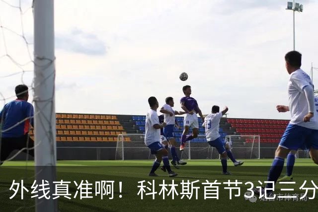 外线真准啊！科林斯首节3记三分球拿下11分2篮板 开场连中远投