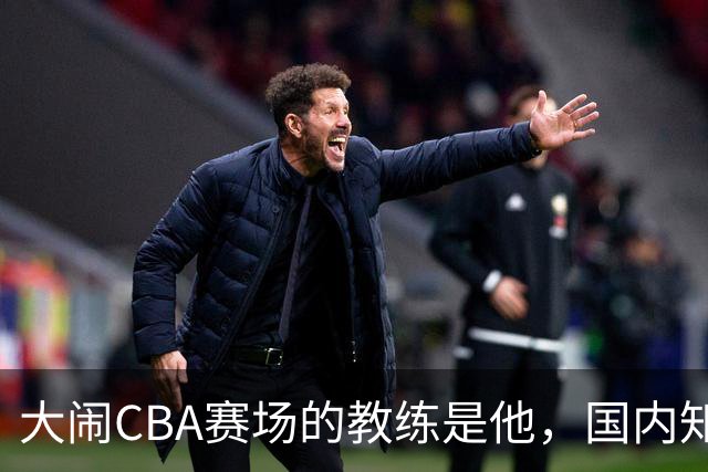 大闹CBA赛场的教练是他，国内知名的青训名师，与杨瀚森师徒情深