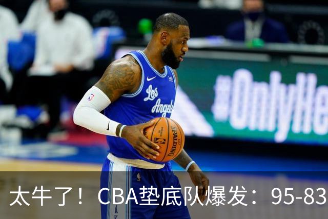 太牛了！CBA垫底队爆发：95-83以下克上，赛季第2胜，终结了2连败