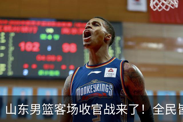 山东男篮客场收官战来了！全民皆兵是取胜之钥，弃用班顿或更有把握