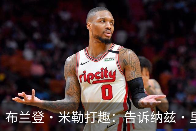 布兰登·米勒打趣：告诉纳兹·里德 我比他更强