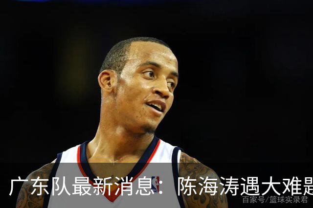 广东队最新消息：陈海涛遇大难题，杜锋拒绝回归，徐杰被算计？