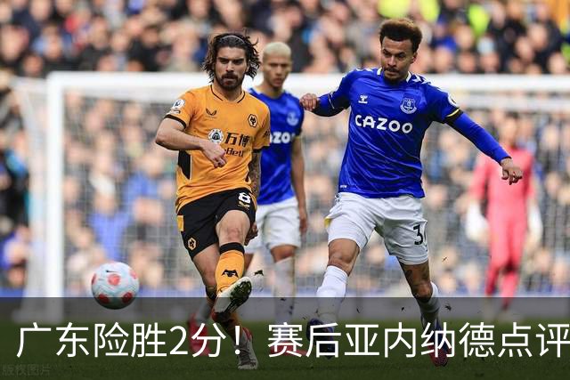 广东险胜2分！赛后亚内纳德点评成焦点，崔永熙谈绝杀，胡明轩说的很实在