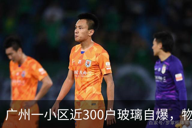 广州一小区近300户玻璃自爆，物业：质保期已过地产公司不管；区住建局：暂不能确定破损原因