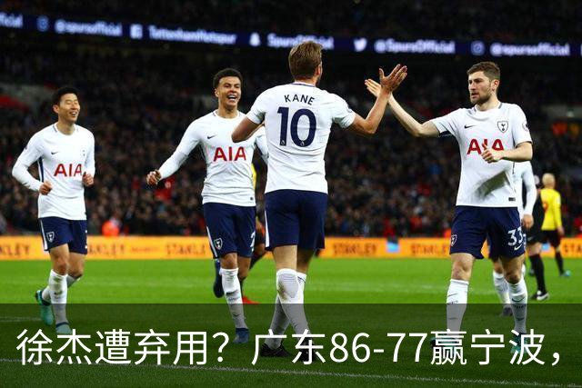 徐杰遭弃用？广东86-77赢宁波，他为何整场比赛都消失了！