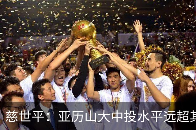 慈世平：亚历山大中投水平远超其他球员 这是他赢得总冠军的方式