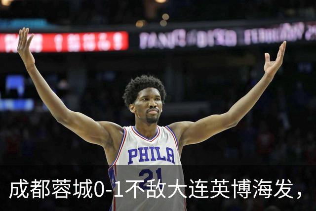 成都蓉城0-1不敌大连英博海发，全力以赴打好最后一战