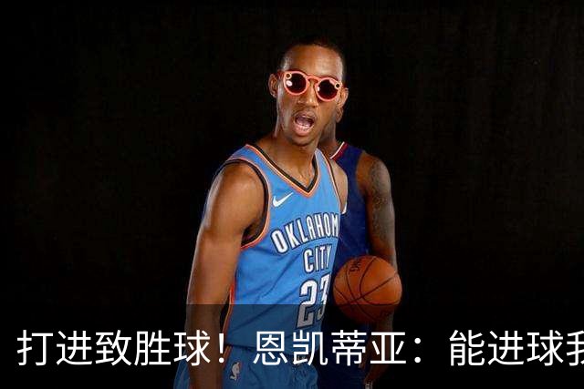 打进致胜球！恩凯蒂亚：能进球我非常开心，我们渴望捧起冠军奖杯