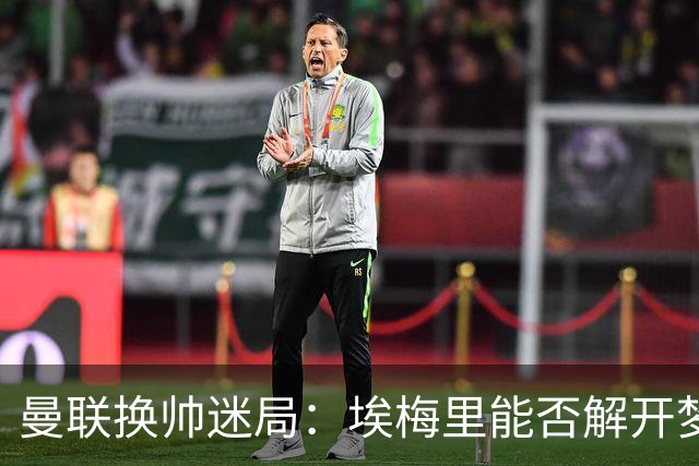 曼联换帅迷局:埃梅里能否解开梦剧场下课魔咒