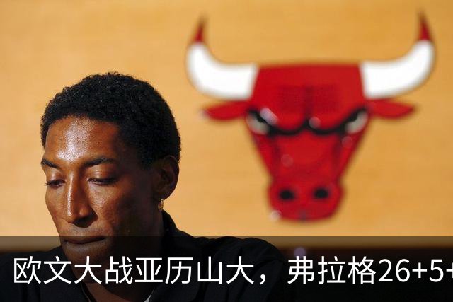 欧文大战亚历山大，弗拉格26+5+8，独行侠三大状元掀翻雷霆
