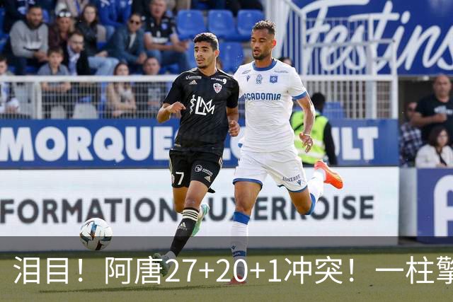 泪目!阿唐27+20+1冲突!一柱擎天,去你的57年魔咒