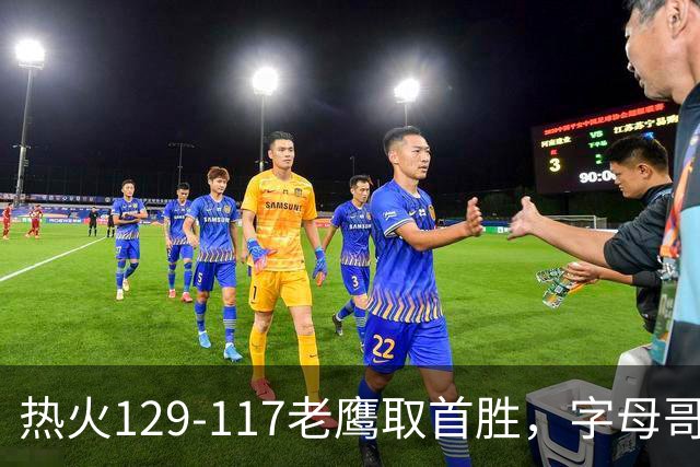 热火129-117老鹰取首胜，字母哥24+18，阿德巴约24+9