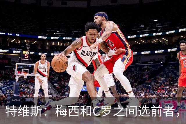 特维斯：梅西和C罗之间选前者，但两人互相竞争推动了彼此的伟大