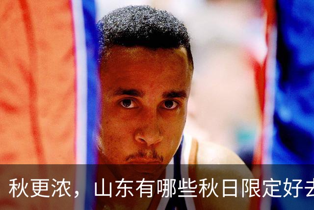 秋更浓，山东有哪些秋日限定好去处？