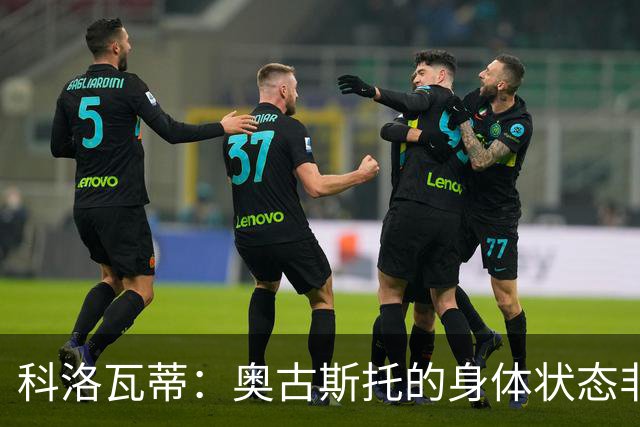 科洛瓦蒂：奥古斯托的身体状态非常好；国米现在很怕反击
