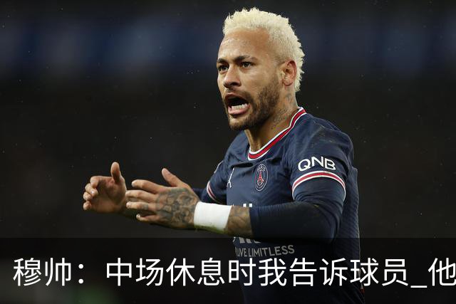 穆帅:中场休息时我告诉球员 他们的表现让我感到羞耻
