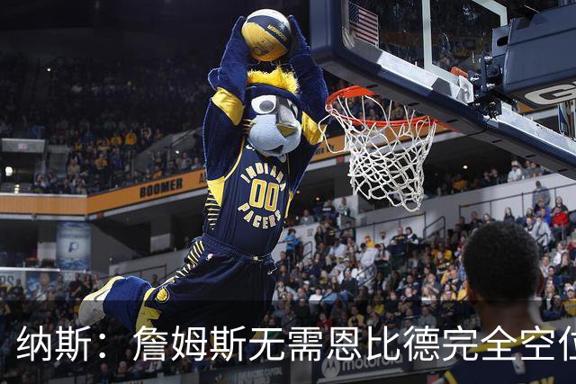 纳斯:詹姆斯无需恩比德完全空位,一丝空间即可找到他