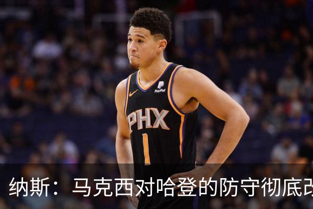 纳斯：马克西对哈登的防守彻底改变了比赛