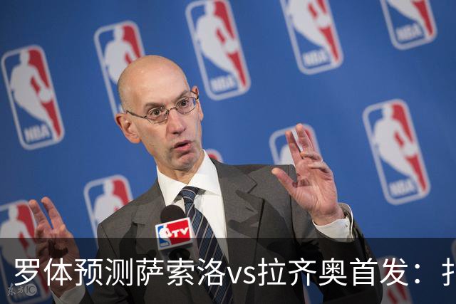 罗体预测萨索洛vs拉齐奥首发：扎卡尼、弗拉泰西出战