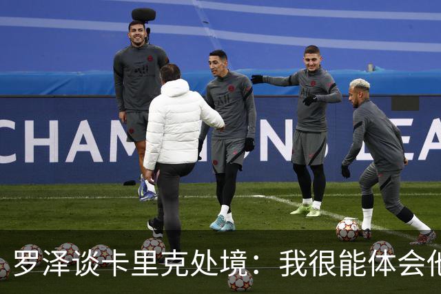 罗泽谈卡里克处境：我很能体会他的感受，教练也只是普通人
