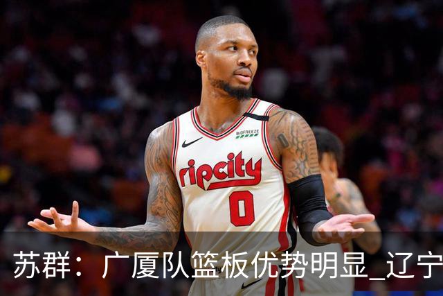 苏群：广厦队篮板优势明显 辽宁队前途凶险