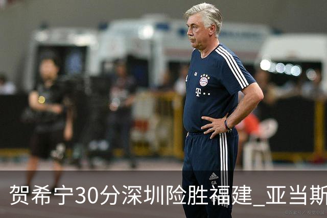 贺希宁30分深圳险胜福建 亚当斯砍36+13+12