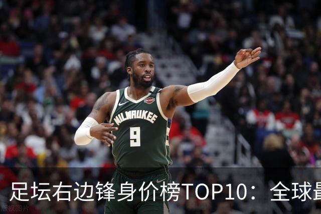足坛右边锋身价榜TOP10：全球最贵“小孩哥”只有19岁