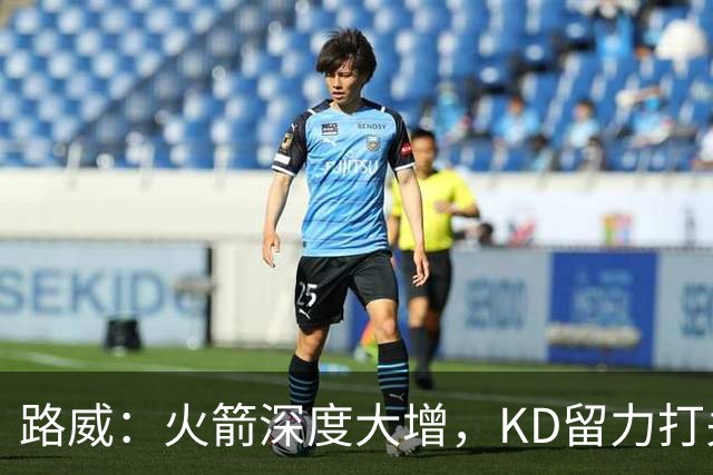 路威：火箭深度大增，KD留力打关键时刻会制造大麻烦