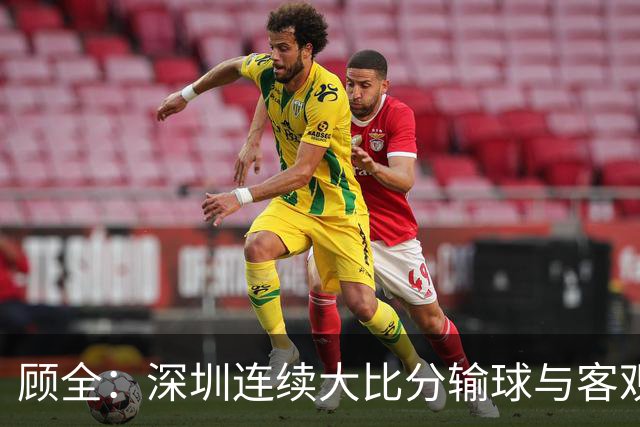 顾全：深圳连续大比分输球与客观原因无关 是职业球员的态度问题
