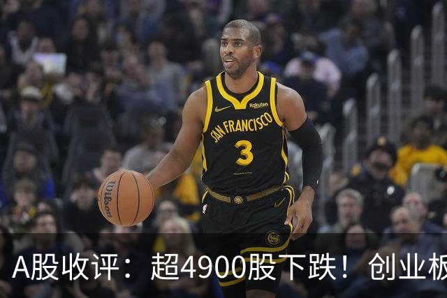 A股收评：超4900股下跌！创业板指跌3.41%，军工装备、软件开发板块领跌