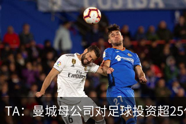 TA:曼城母公司对足球投资超25亿镑,穆巴拉克称CFG估值超73亿