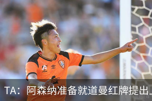 TA：阿森纳准备就道曼红牌提出上诉，他面临3场停赛 球队人员紧缺