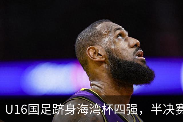 U16国足跻身海湾杯四强，半决赛还是以小打大